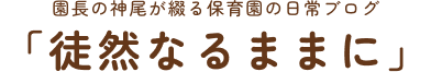 園長の神尾が綴る保育園の日常ブログ「徒然なるままに」
